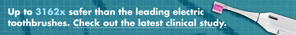 Up to 3162x safer than the leading electric toothbrushes.